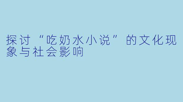 探讨“吃奶水小说”的文化现象与社会影响