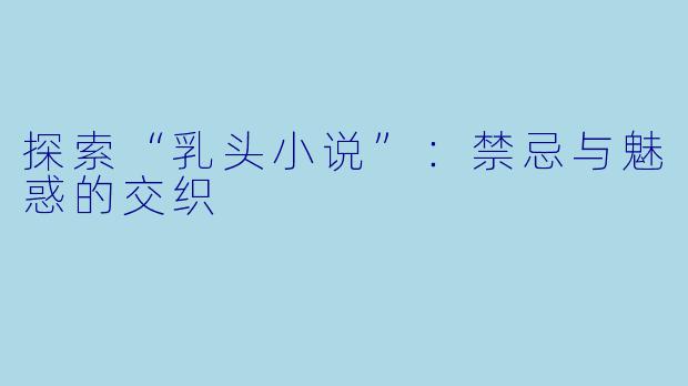 探索“乳头小说”:禁忌与魅惑的交织