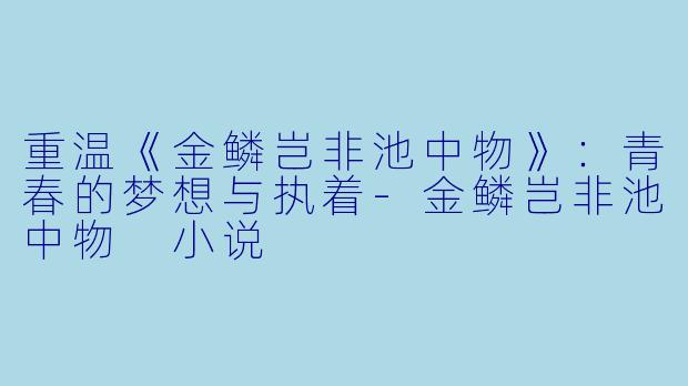 重温《金鳞岂非池中物》：青春的梦想与执着-金鳞岂非池中物 小说