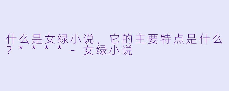 什么是女绿小说,它的主要特点是什么?****