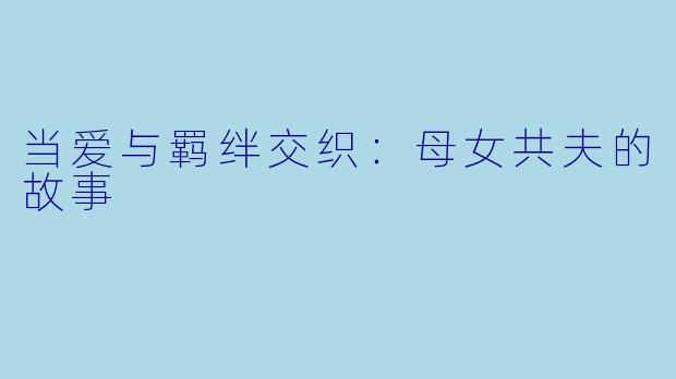 当爱与羁绊交织：母女共夫的故事
