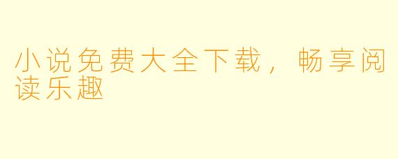 小说免费大全下载，畅享阅读乐趣