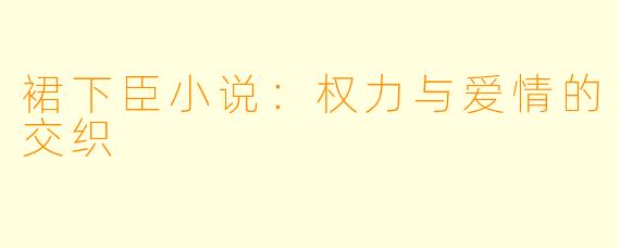 裙下臣小说：权力与爱情的交织