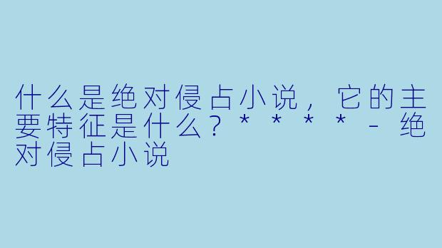 什么是绝对侵占小说,它的主要特征是什么?****