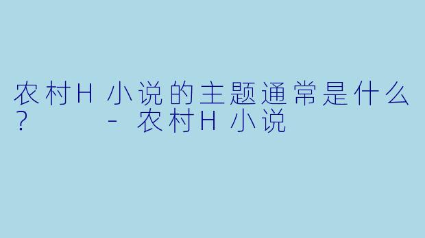 农村H小说的主题通常是什么？  