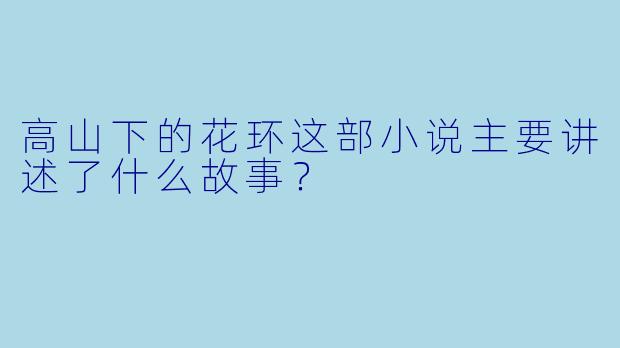 高山下的花环这部小说主要讲述了什么故事?