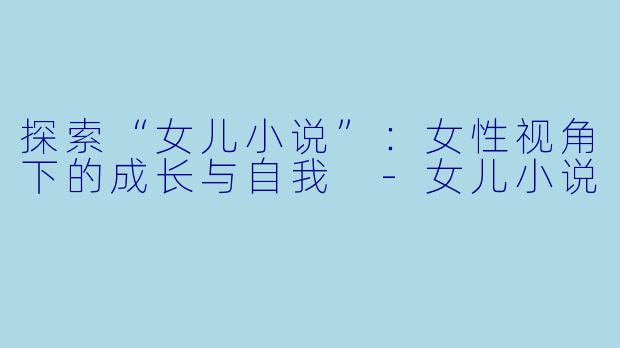 探索“女儿小说”：女性视角下的成长与自我 -女儿小说
