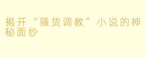 揭开“骚货调教”小说的神秘面纱