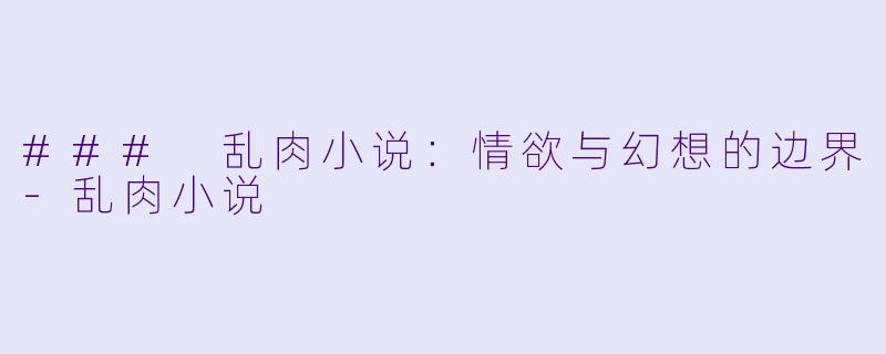 ### 乱肉小说:情欲与幻想的边界