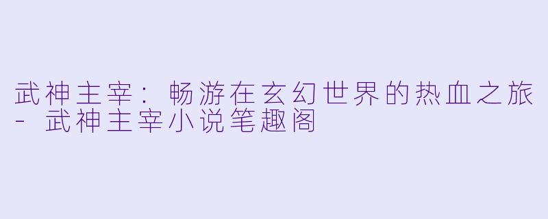 武神主宰:畅游在玄幻世界的热血之旅