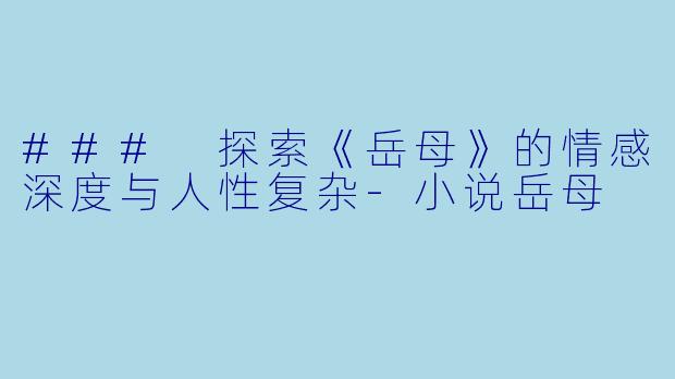 ### 探索《岳母》的情感深度与人性复杂-小说岳母