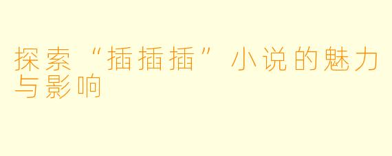 探索“插插插”小说的魅力与影响