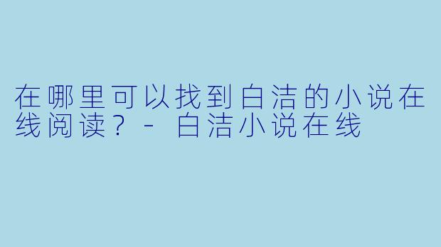 在哪里可以找到白洁的小说在线阅读？