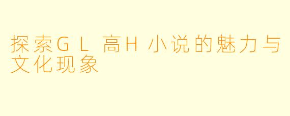 探索GL高H小说的魅力与文化现象