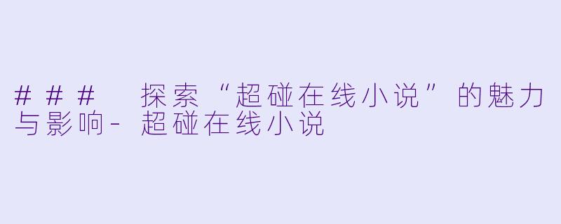 ### 探索“超碰在线小说”的魅力与影响-超碰在线小说