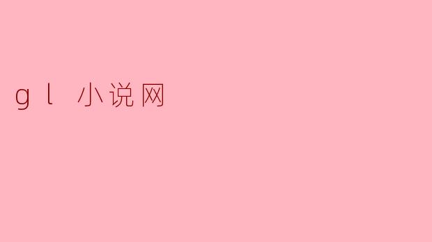 gl小说网的主要内容和特点是什么?