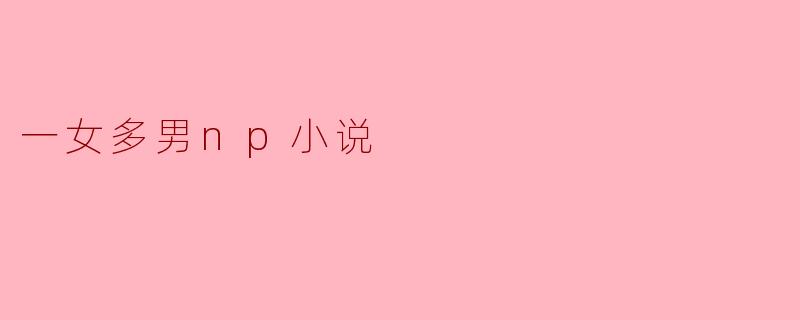 在一女多男的NP小说中,主角通常面临哪些情感和关系的挑战?