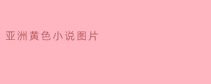 什么是“亚洲黄色小说图片”,它在文化上有什么影响?