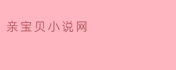 亲宝贝小说网是什么样的平台,有哪些特点?