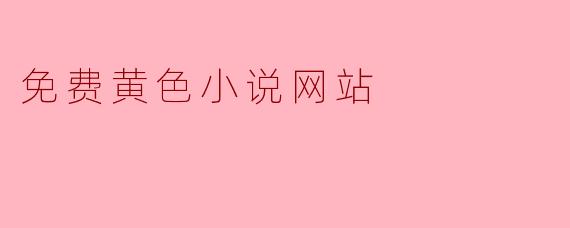 有哪些推荐的免费黄色小说网站?