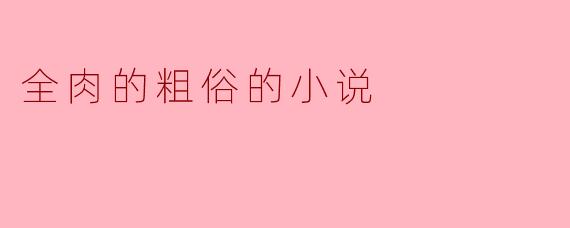 这部全肉的粗俗小说主要讲述了什么内容?