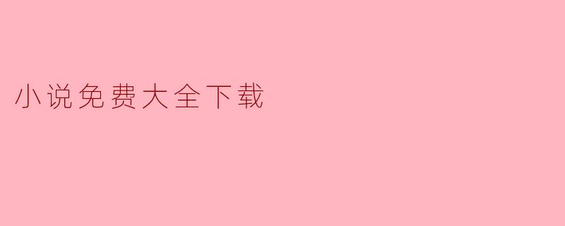 小说免费大全下载,畅享阅读乐趣