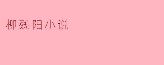 ### 柳残阳小说:在历史与现实交织中探寻人性深处