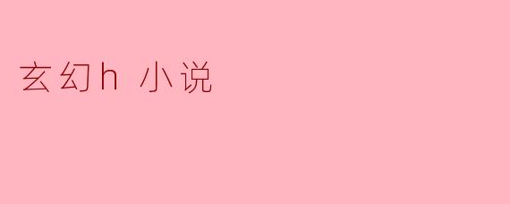 什么是玄幻H小说,它有何特点?
