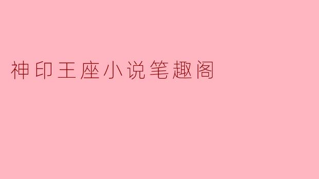 探索《神印王座》:笔趣阁的奇幻冒险之旅