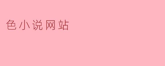 探索色小说网站的魅力与挑战