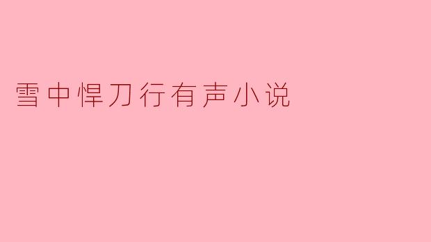 ### 爱与勇气交织的旋律——《雪中悍刀行》有声小说的魅力