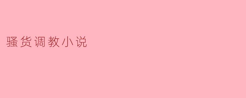揭开“骚货调教”小说的神秘面纱