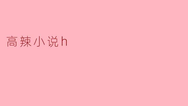 高辣小说H:探索极限与激情的交织