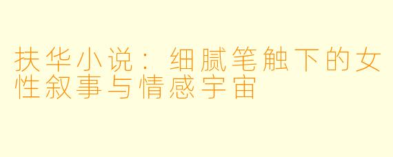 扶华小说：细腻笔触下的女性叙事与情感宇宙