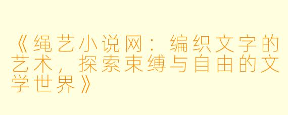 《绳艺小说网：编织文字的艺术，探索束缚与自由的文学世界》
