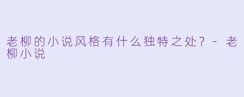 老柳的小说风格有什么独特之处？-老柳小说