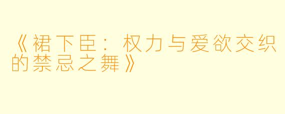 《裙下臣：权力与爱欲交织的禁忌之舞》