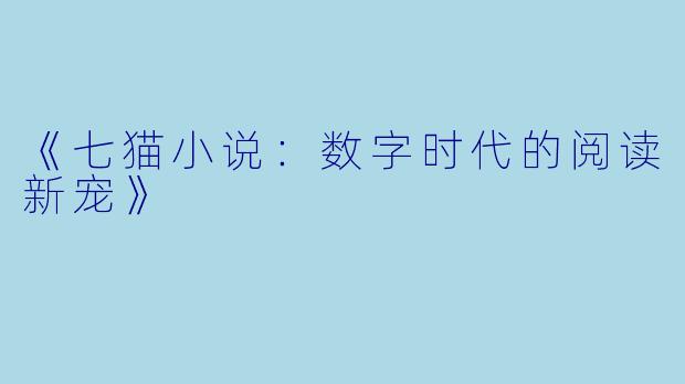 《七猫小说：数字时代的阅读新宠》