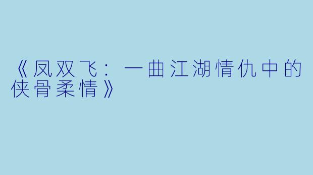 《凤双飞：一曲江湖情仇中的侠骨柔情》