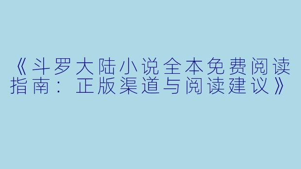 《斗罗大陆小说全本免费阅读指南：正版渠道与阅读建议》