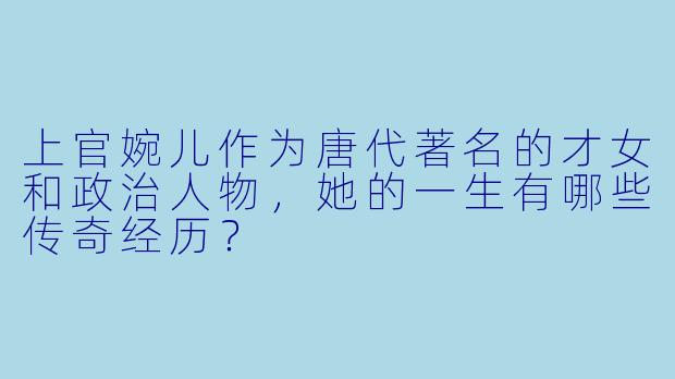 上官婉儿作为唐代著名的才女和政治人物，她的一生有哪些传奇经历？