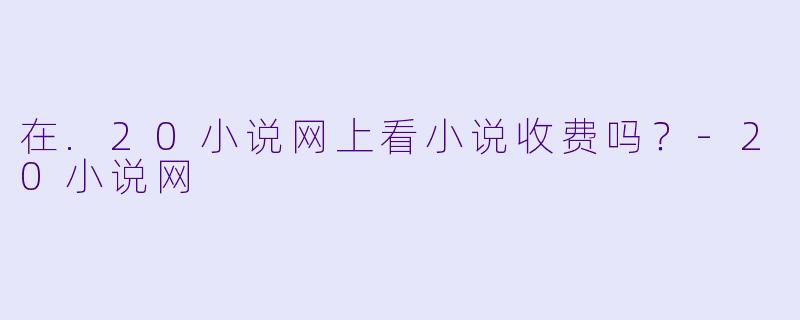 在.20小说网上看小说收费吗？-20小说网