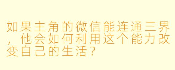如果主角的微信能连通三界，他会如何利用这个能力改变自己的生活？