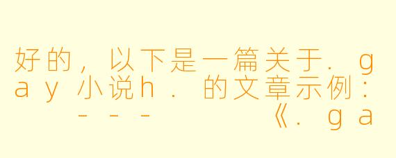 好的，以下是一篇关于.gay小说h.的文章示例：

---


《.gay小说h.：数字时代下的酷儿文学与身份探索》