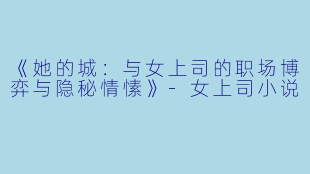《她的城：与女上司的职场博弈与隐秘情愫》-女上司小说