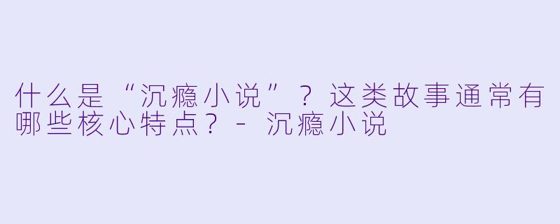 什么是“沉瘾小说”？这类故事通常有哪些核心特点？-沉瘾小说