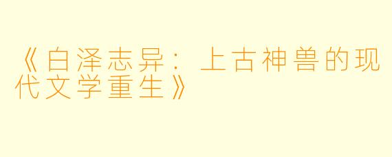 《白泽志异:上古神兽的现代文学重生》