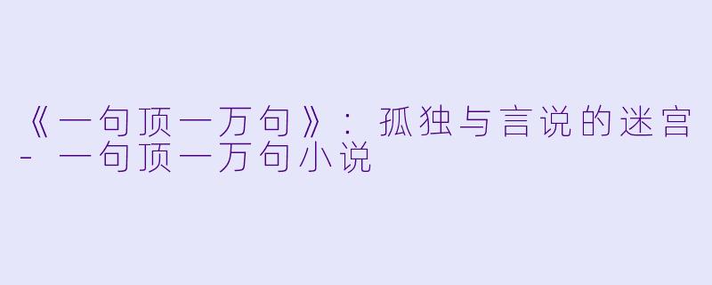《一句顶一万句》：孤独与言说的迷宫-一句顶一万句小说