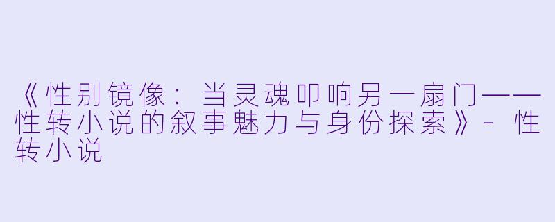 《性别镜像：当灵魂叩响另一扇门——性转小说的叙事魅力与身份探索》-性转小说