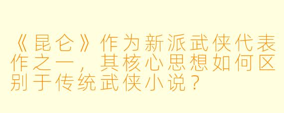 《昆仑》作为新派武侠代表作之一，其核心思想如何区别于传统武侠小说？